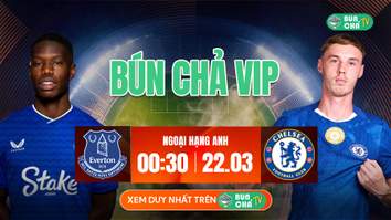 Kèo Bún Chả VIP: Everton vs Chelsea, 00h30 ngày 22/3