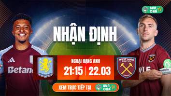 Tô bún chả hôm nay có gì: Soi kèo Aston Villa vs West Ham, 21h15 ngày 22/3