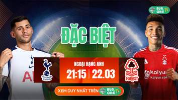 Kèo Bún Chả ĐẶC BIỆT: Tottenham vs Nottingham Forest, 21h15 ngày 22/3